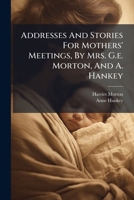 Addresses And Stories For Mothers' Meetings, By Mrs. G.e. Morton, And A. Hankey 1248040643 Book Cover