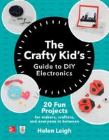 The Crafty Kids Guide to DIY Electronics: 20 Fun Projects for Makers, Crafters, and Everyone in Between 1260142833 Book Cover