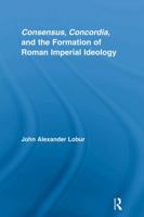 Consensus, Concordia and the Formation of Roman Imperial Ideology 0415977886 Book Cover