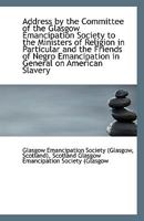 Address by the Committee of the Glasgow Emancipation Society to the Ministers of Religion in Particu 1113370688 Book Cover