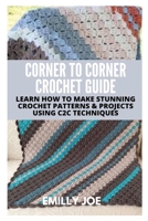 CORNER TO CORNER CROCHET GUIDE: LEARN HOW TO MAKE STUNNING CROCHET PATTERNS & PROJECTS USING C2C TECHNIQUES B092HLG4GW Book Cover