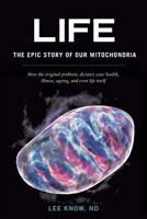 Life - The Epic Story of Our Mitochondria: How the Original Probiotic Dictates Your Health, Illness, Ageing, and Even Life Itself 1460251814 Book Cover