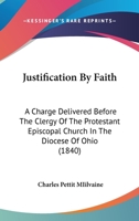 Justification By Faith: A Charge Delivered Before The Clergy Of The Protestant Episcopal Church In The Diocese Of Ohio 1164857541 Book Cover