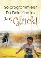 So programmierst Du Dein Kind ins (Un-)Glück!: Wie das Vorleben der Eltern, naher Bezugspersonen und der Schule, deren Glaubenssystem, deren Verhalten ... massgeblich beeinflusst. 3754304895 Book Cover