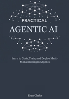 PRACTICAL AGENTIC AI: Learn to Code, Train, and Deploy Multi-Modal Intelligent Agents. B0FB2F1VN5 Book Cover