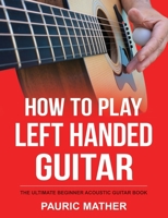 How To Play Left Handed Guitar: The Ultimate Beginner Acoustic Guitar Book B08VCM9GWK Book Cover