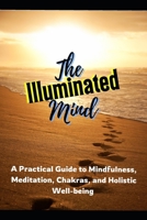 The Illuminated Mind: A Practical Guide to Mindfulness, Meditation, Chakras, and Holistic Well-being B0F2JBYR5M Book Cover