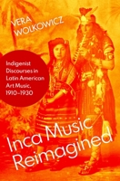 Inca Music Reimagined: Indigenist Discourses in Latin American Art Music, 1910-1930 0197548946 Book Cover
