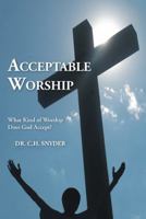Acceptable Worship: What Kind of Worship Does God Accept? 1512745553 Book Cover