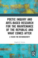 Poetic Inquiry and Arts-Based Research for the Maintenance of the Republic and What Comes After: A Vision for Metamodernity 103256282X Book Cover