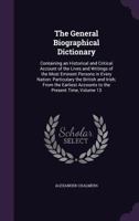 The General Biographical Dictionary, Vol. 13: Containing an Historical and Critical Account of the Lives and Writings of the Most Eminent Persons in ... the Earliest Accounts to the Present Time 1359937552 Book Cover