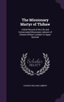 The Missionary Martyr of Thibaw: A Brief Record of the Life and Consecrated Missionary Labours of Charles William Lambert in Upper Burmah 1356089143 Book Cover