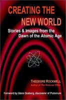 Creating the New World: Stories & Images from the Dawn of the Atomic Age 1410703339 Book Cover