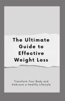 The Ultimate Guide to Effective Weight Loss: Transform Your Body and Embrace a Healthy Lifestyle B0CFZK6PC3 Book Cover