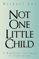 Not One Little Child: A Biblical Critique of Calvinism 1490898689 Book Cover