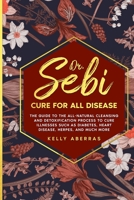 Dr. Sebi Cure for All Disease: The Guide to the All-Natural Cleansing and Detoxification Process to Cure Illnesses Such as Diabetes, Heart Disease, Herpes, and Much More 1801742839 Book Cover