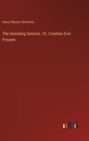 The Unending Genesis. Or, Creation Ever Present 1377629988 Book Cover