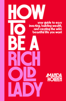 How to Be a Rich Old Lady: Your Guide to Easy Investing, Building Wealth, and Creating the Wild, Beautiful Life You Want
