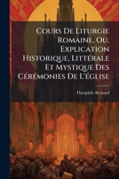 Cours De Liturgie Romaine, Ou, Explication Historique, Littérale Et Mystique Des Cérémonies De L'église: Prolégomènes, La Messe... 1247481069 Book Cover