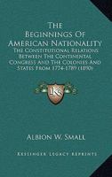 The Beginnings of American Nationality: The Constitutional Relations Between the Continental Congress and the Colonies and States from 1774 to 1789 3337150233 Book Cover