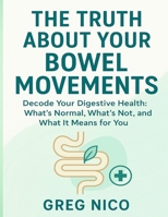 THE TRUTH ABOUT YOUR BOWEL MOVEMENTS: Decode Your Digestive Health: What’s Normal, What’s Not, and What It Means for You. B0FQC7CF3C Book Cover