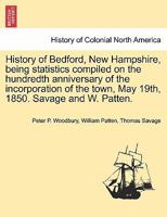 History of Bedford, New Hampshire, being statistics compiled on the hundredth anniversary of the incorporation of the town, May 19th, 1850. Savage and W. Patten. 1241552215 Book Cover