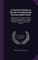 A Concise Treatise on the law of Corporations Having Capital Stock: Including Manufacturing Corporations and Business Corporations ... and the Rights ... and Officers ; New York Cases and Statutes 1359778446 Book Cover