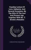 Familiar Letters Of Love, Gallantry, And Several Occasions, By The Wits Of The Last And Present Age. Together With Mr. T. Brown's Remains 1178815447 Book Cover