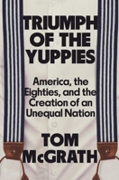 Triumph of the Yuppies: America, the Eighties, and the Creation of An Unequal Nation 1538725991 Book Cover