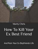 How To Kill Your Ex Best Friend: And Ruin Your Ex Boyfriends Life B0BCSCZN68 Book Cover