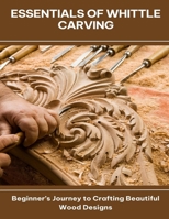 Essentials of Whittle Carving Beginner's Journey to Crafting Beautiful Wood Designs B0FG472CY6 Book Cover
