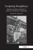 Sculpting Doughboys: Memory, Gender, and Taste in America's World War I Memorials 1032925523 Book Cover