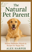 The Natural Pet Parent: Holistic Remedies, Rituals & Recipes for Happy Pets B0F8VRGRLM Book Cover