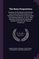 The Bonn propositions: speeches of the Bishops of Winchester and Lincoln and of the prolocutor of Canterbury in the session of convocation, commencing ... adopted at the first and second Conference 1377990680 Book Cover