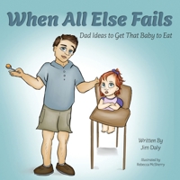 When All Else Fails: Dad Ideas to Get That Baby to Eat: Dad Ideas to Get that Baby to Eat 0578807629 Book Cover