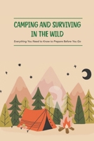 Camping and Surviving in The Wild: Everything You Need to Know to Prepare Before You Go: Do You Know about Camping, Surviving in The Wild? B099C14MK6 Book Cover