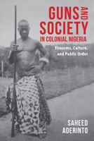 Guns and Society in Colonial Nigeria: Firearms, Culture, and Public Order 0253031613 Book Cover