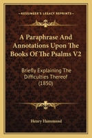 A Paraphrase And Annotations Upon The Books Of The Psalms V2: Briefly Explaining The Difficulties Thereof 1164542133 Book Cover