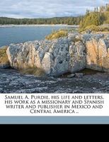 Samuel A. Purdie, his life and letters, his work as a missionary and Spanish writer and publisher in Mexico and Central America 1178429148 Book Cover