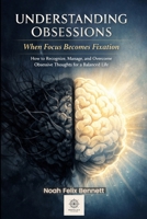 Understanding Obsessions - When Focus Becomes Fixation: How to Recognize, Manage, and Overcome Obsessive Thoughts for a Balanced Life (Mastering Obsessions: From Awareness to Freedom) B0GGXDX2Z5 Book Cover