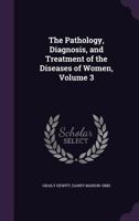 The Pathology, Diagnosis, and Treatment of the Diseases of Women, Volume 3 1147912009 Book Cover