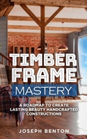 Timber Frame Mastery: A Roadmap to Create Lasting Beauty Hancrafted Constructions 1671247132 Book Cover