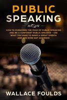 Public Speaking: How to Overcome the Fear of Public Speaking and Be a Confident Public Speaker - Use What You Have to Make a Great Speech and Win Over Any Audience 1986529886 Book Cover