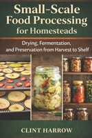 Small-Scale Food Processing for Homesteads: Drying, Fermentation, and Preservation from Harvest to Shelf B0GQTZ84CP Book Cover