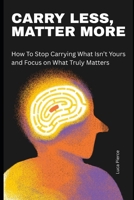 Carry Less, Matter More: How to Stop Carrying What Isn’t Yours and Focus on What Truly Matters B0H1LC3HLY Book Cover