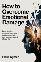 How to Overcome Emotional Damage: Break Free from Emotional Pain, Heal Deep Wounds Fast, and Take Back Control of Your Life B0GXS6SCVL Book Cover
