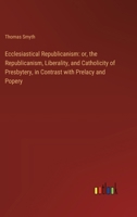 Ecclesiastical Republicanism: or, the Republicanism, Liberality, and Catholicity of Presbytery, in Contrast with Prelacy and Popery 338511182X Book Cover