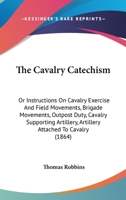 The Cavalry Catechism: Or Instructions On Cavalry Exercise And Field Movements, Brigade Movements, Outpost Duty, Cavalry Supporting Artillery, Artillery Attached To Cavalry 1165092697 Book Cover