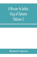 A mission to Gelele, king of Dahome; With Notices of The so called Amazons, the grand customs, the yearly customs, the human sacrifices, the present ... and the Negro's Place in Nature (Volume I) 9353959489 Book Cover