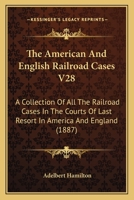 The American And English Railroad Cases V28: A Collection Of All The Railroad Cases In The Courts Of Last Resort In America And England 1164956604 Book Cover